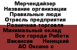 Мерчендайзер › Название организации ­ Правильные люди › Отрасль предприятия ­ Розничная торговля › Минимальный оклад ­ 26 000 - Все города Работа » Вакансии   . Ненецкий АО,Оксино с.